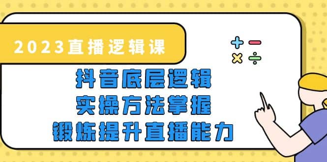 2023直播·逻辑课，抖音底层逻辑+实操方法掌握，锻炼提升直播能力-91搞钱