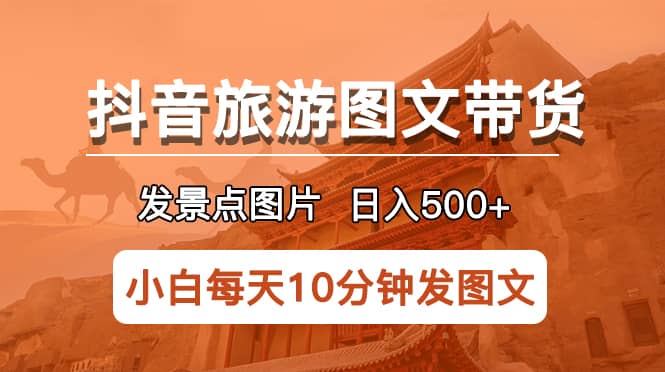 抖音旅游图文带货项目，每天半小时发景点图片日入500+长期稳定项目-91搞钱
