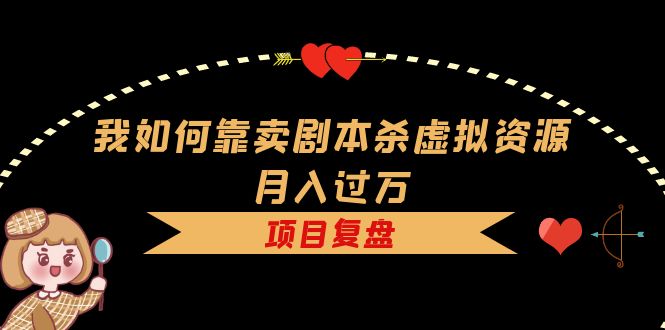 我如何靠卖剧本杀虚拟资源月入过万，复盘资料+引流+如何变现+案例-91搞钱