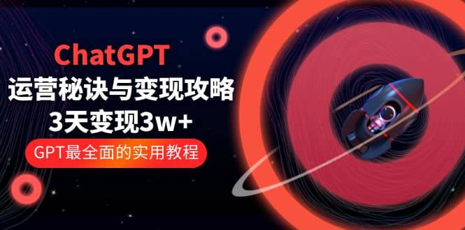 ChatGPT运营-秘诀与变现攻略：3天变现1w+ GPT最全面的实用教程（100节课）-91搞钱