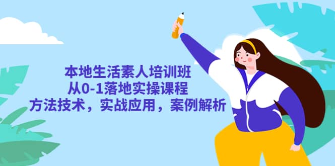 本地生活素人培训班：从0-1落地实操课程，方法技术，实战应用，案例解析-91搞钱