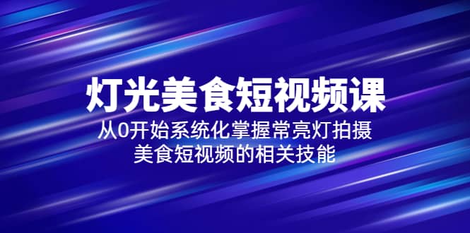 2023灯光-美食短视频课，从0开始系统化掌握常亮灯拍摄美食短视频的相关技能-91搞钱