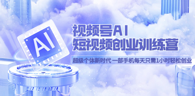 视频号AI短视频创业训练营 超级个体新时代 一部手机每天只需1小时轻松创业-91搞钱
