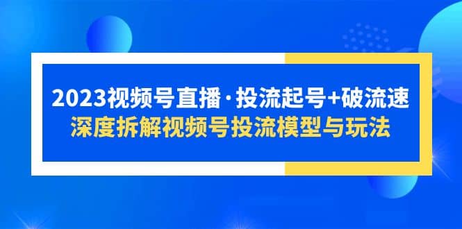 2023视频号直播·投流起号+破流速，深度拆解视频号投流模型与玩法-91搞钱