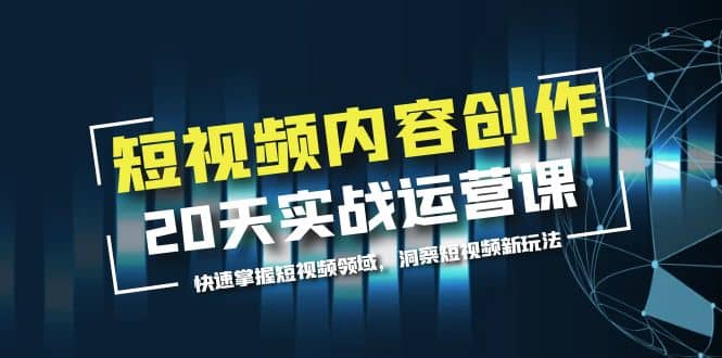 短视频内容创作20天实战运营课，快速掌握短视频领域，洞察短视频新玩法-91搞钱