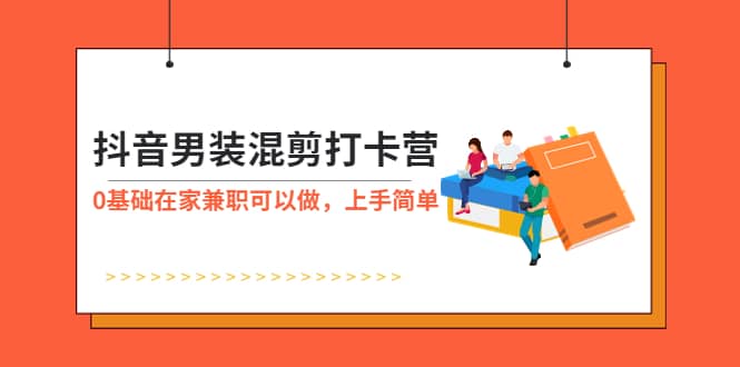抖音男装-混剪打卡营，0基础在家兼职可以做，上手简单-91搞钱