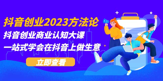抖音创业2023方法论：抖音创业商业认知大课，一站式学会在抖音上做生意-91搞钱