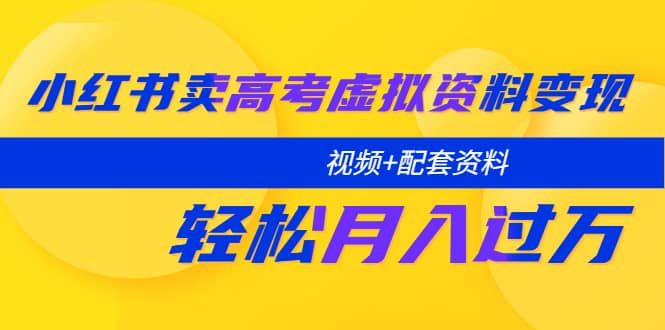 小红书卖高考虚拟资料变现分享课：轻松月入过万（视频+配套资料）-91搞钱