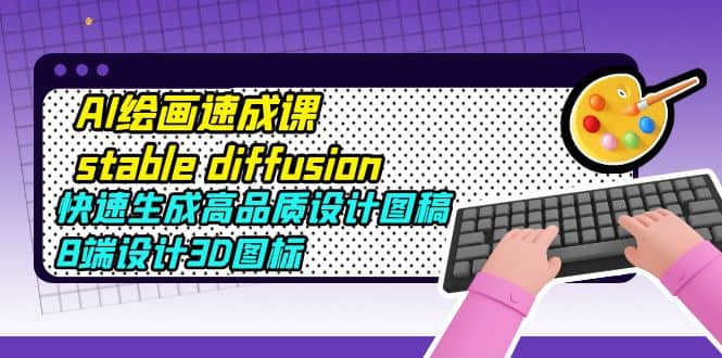 AI绘画速成课stable diffusion，快速生成高品质设计图稿、B端设计3D图标-91搞钱