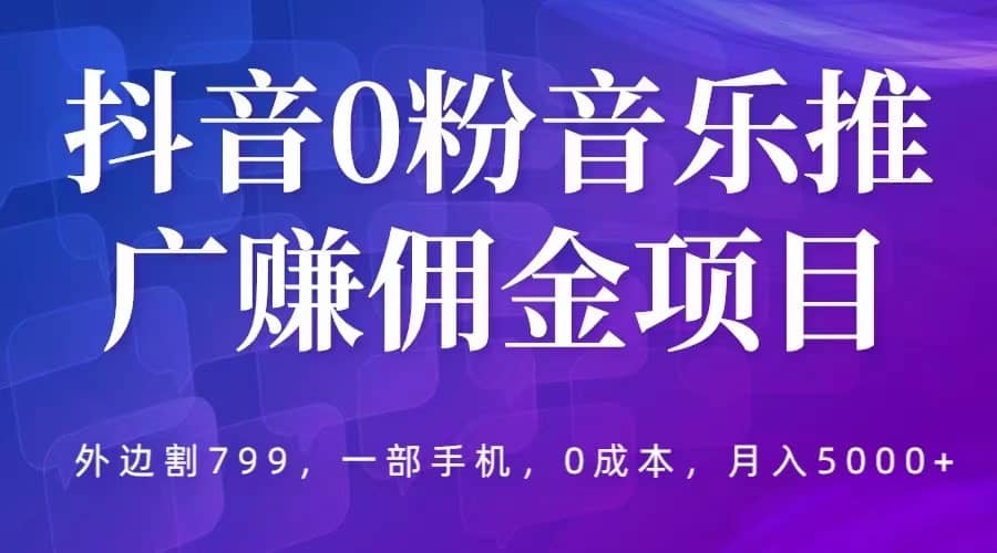 抖音0粉音乐推广赚佣金项目，外边割799，一部手机0成本就可操作，月入5000+-91搞钱