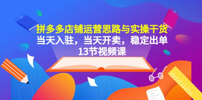 拼多多店铺运营思路与实操干货，当天入驻，当天开卖，稳定出单（13节课）-91搞钱