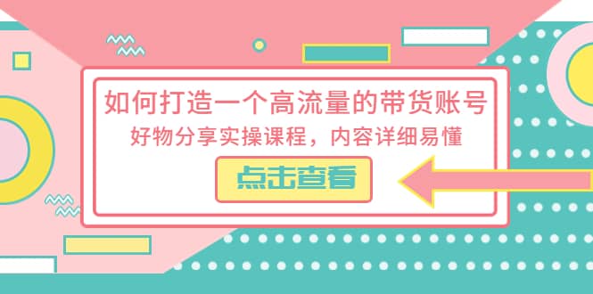 如何打造一个高流量的带货账号，好物分享实操课程，内容详细易懂-91搞钱