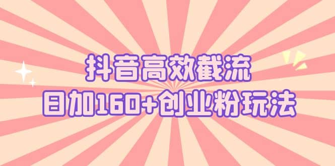 抖音高效截流日加160+创业粉玩法：详细操作实战演示！-91搞钱