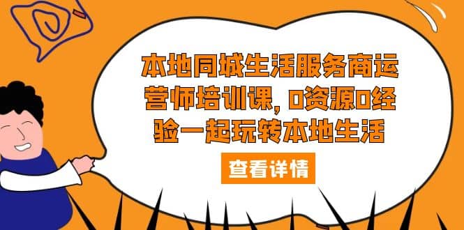 本地同城生活服务商运营师培训课，0资源0经验一起玩转本地生活-91搞钱