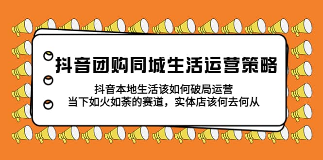抖音团购同城生活运营策略，抖音本地生活该如何破局，实体店该何去何从-91搞钱