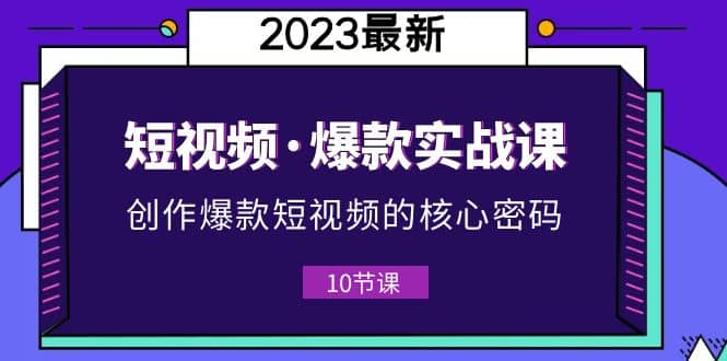 2023短视频·爆款实战课，创作·爆款短视频的核心·密码（10节视频课）-91搞钱