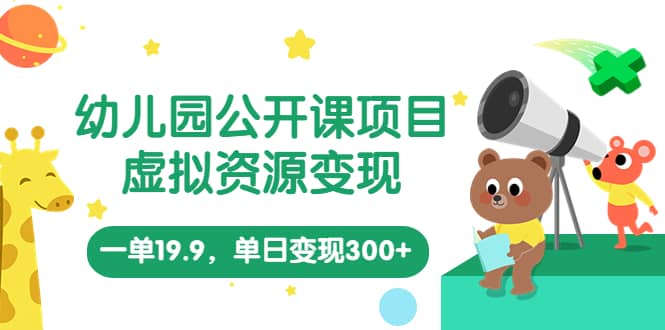 幼儿园公开课项目，虚拟资源变现，一单19.9，单日变现300+（教程+资料）-91搞钱