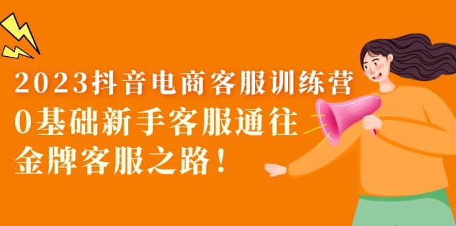 2023抖音·电商客服训练营：0基础新手客服通往金牌客服之路-91搞钱