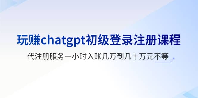 玩赚chatgpt初级登录注册课程，代注册服务一小时入账几万到几十万元不等-91搞钱