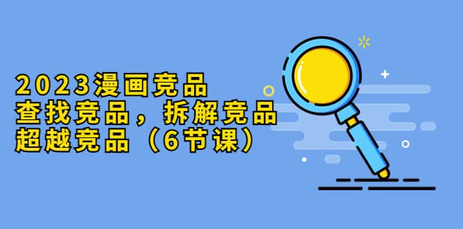 2023漫画竞品，查找竞品，拆解竞品，超越竞品（6节课）-91搞钱
