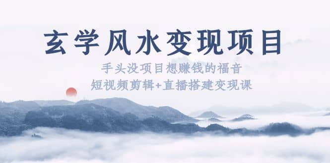 玄学风水变现项目：手头没项目想赚钱的福音（短视频剪辑+直播搭建变现课）-91搞钱