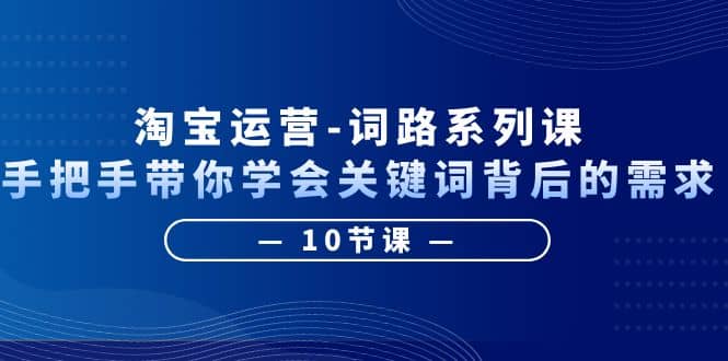 淘宝运营-词路系列课：手把手带你学会关键词背后的需求（10节课）-91搞钱
