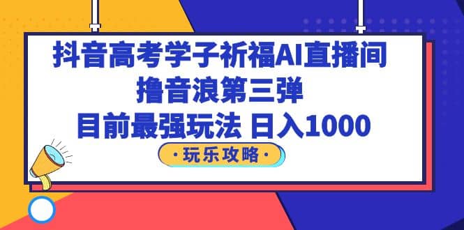 抖音高考学子祈福AI直播间，撸音浪第三弹，目前最强玩法，轻松日入1000-91搞钱