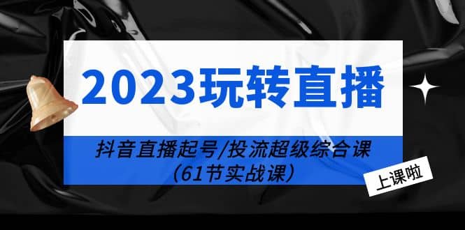 2023玩转直播线上课：抖音直播起号-投流超级干货（61节实战课）-91搞钱