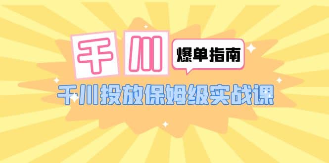千川-爆单实战指南：千川投放保姆级实战课（22节课时）-91搞钱
