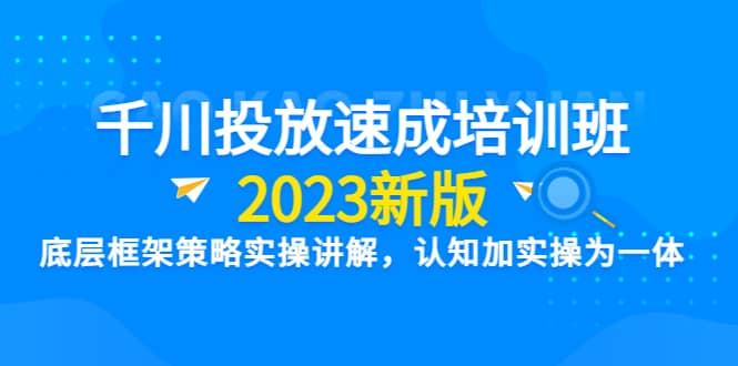 千川投放速成培训班【2023新版】底层框架策略实操讲解，认知加实操为一体-91搞钱