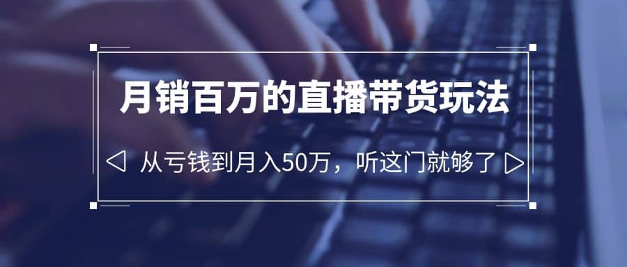 老板必学：月销-百万的直播带货玩法，从亏钱到月入50万，听这门就够了-91搞钱