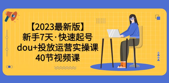 【2023最新版】新手7天·快速起号：dou+投放运营实操课（40节视频课）-91搞钱
