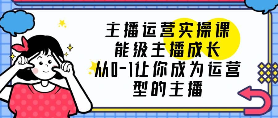 主播运营实操课，能级-主播成长，从0-1让你成为运营型的主播-91搞钱