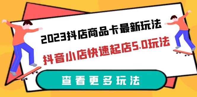 2023抖店商品卡最新玩法，抖音小店快速起店5.0玩法（11节课）-91搞钱