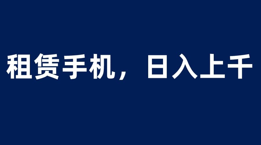 租赁手机蓝海项目，轻松到日入上千，小白0成本直接上手-91搞钱
