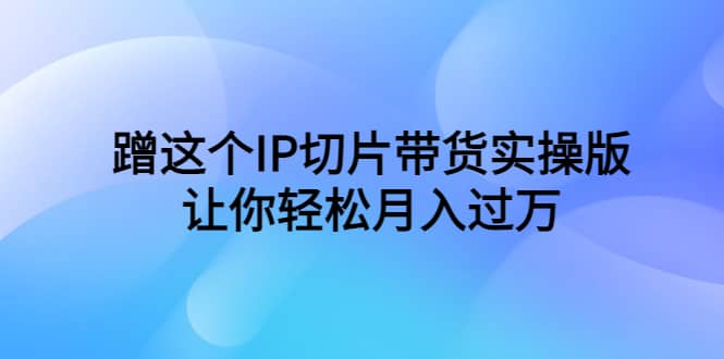 蹭这个IP切片带货实操版，让你轻松月入过万（教程+素材）-91搞钱