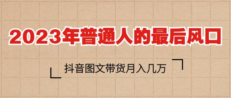 2023普通人的最后风口，抖音图文带货月入几万+-91搞钱