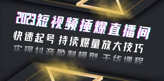 2023短视频捶爆直播间：快速起号 持续爆量放大技巧 实现抖音盈利模型 干货-91搞钱