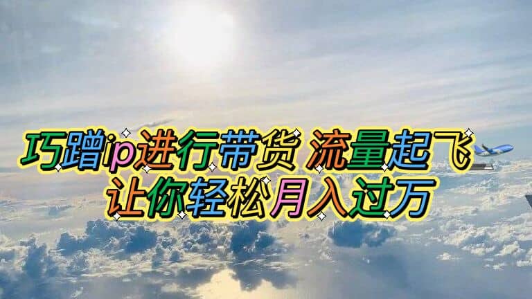 巧蹭ip进行带货，流量起飞，让你轻松月入过万-91搞钱