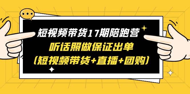 短视频带货17期陪跑营 听话照做保证出单（短视频带货+直播+团购）-91搞钱