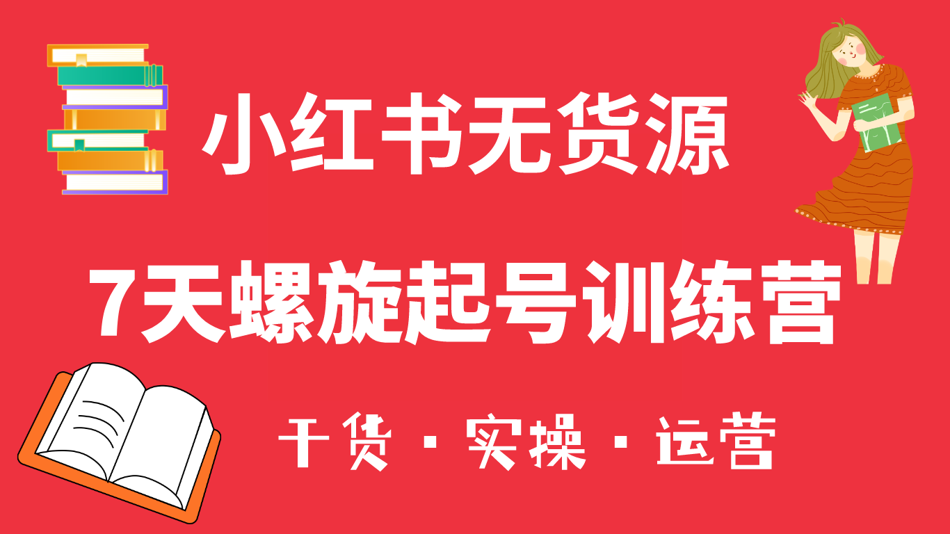 小红书7天螺旋起号训练营，小白也能轻松起店（干货+实操+运营）-91搞钱