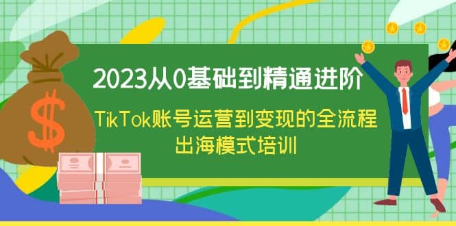 2023从0基础到精通进阶，TikTok账号运营到变现的全流程出海模式培训-91搞钱