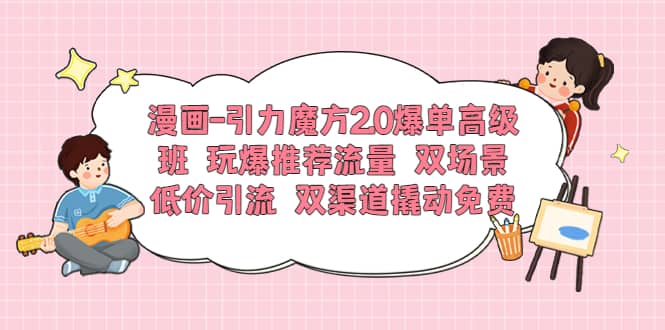 漫画-引力魔方2.0爆单高级班 玩爆推荐流量 双场景低价引流 双渠道撬动免费-91搞钱