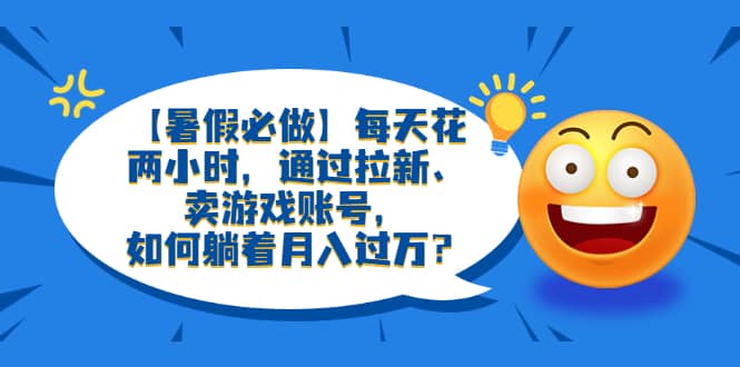 【暑假必做】每天花两小时，通过拉新、卖游戏账号，如何躺着月入过万？-91搞钱
