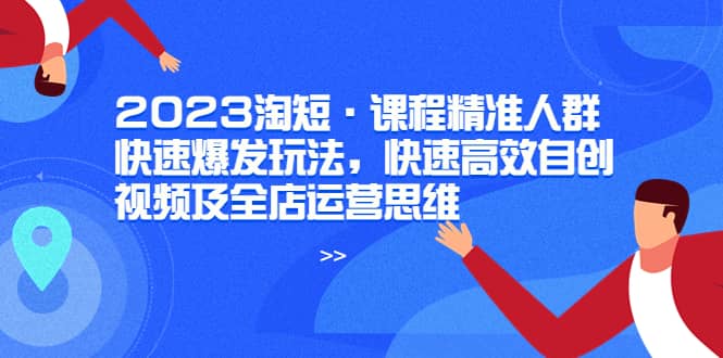 2023淘短·课程精准人群快速爆发玩法，快速高效自创视频及全店运营思维-91搞钱