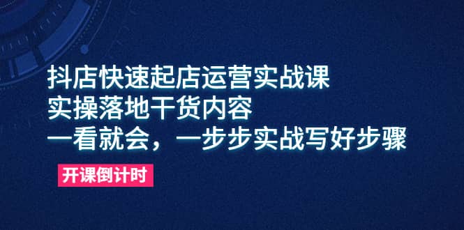 抖店快速起店运营实战课，实操落地干货内容，一看就会，一步步实战写好步骤-91搞钱