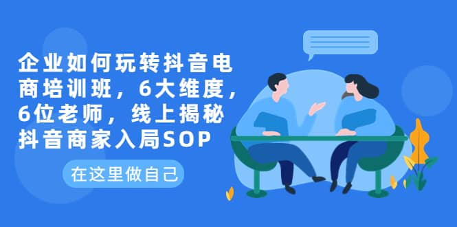 企业如何玩转抖音电商培训班，6大维度，6位老师，线上揭秘抖音商家入局SOP-91搞钱