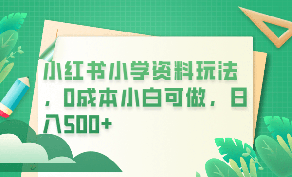 小红书小学资料玩法，0成本小白可做日入500+（教程+资料）-91搞钱