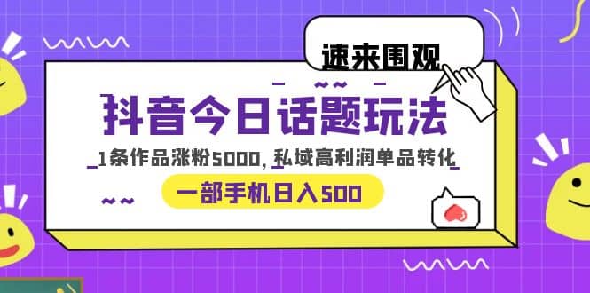 抖音今日话题玩法，1条作品涨粉5000，私域高利润单品转化 一部手机日入500-91搞钱