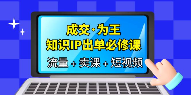 成交·为王，知识·IP出单必修课（流量+卖课+短视频）-91搞钱